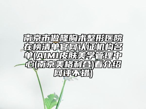 南京市做隆胸術(shù)整形醫(yī)院在榜清單官網(wǎng)認證機構(gòu)名單(AIMI皮膚美學管理中心(南京美格利合)看介紹網(wǎng)評不錯)