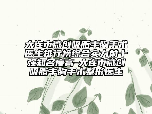 大連市微創(chuàng)吸脂豐胸手術(shù)醫(yī)生排行榜綜合實(shí)力前十強(qiáng)知名度高-大連市微創(chuàng)吸脂豐胸手術(shù)整形醫(yī)生