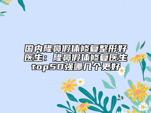 國內(nèi)隆鼻假體修復(fù)整形好醫(yī)生：隆鼻假體修復(fù)醫(yī)生top50強(qiáng)哪幾個(gè)更好