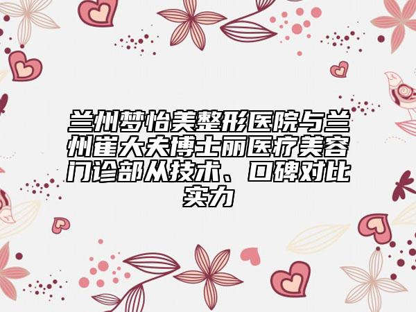 蘭州夢怡美整形醫(yī)院與蘭州崔大夫博士麗醫(yī)療美容門診部從技術(shù)、口碑對比實力