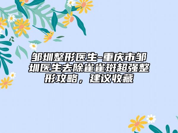 鄒圳整形醫(yī)生-重慶市鄒圳醫(yī)生去除雀雀斑超強整形攻略，建議收藏