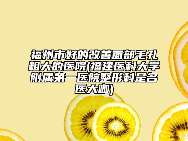 福州市好的改善面部毛孔粗大的醫(yī)院(福建醫(yī)科大學附屬第一醫(yī)院整形科是名醫(yī)大咖)