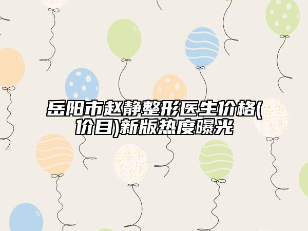 岳陽市趙靜整形醫(yī)生價(jià)格(價(jià)目)新版熱度曝光