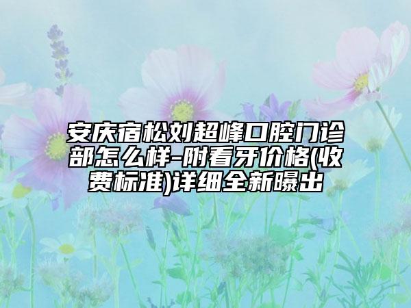 安慶宿松劉超峰口腔門(mén)診部怎么樣-附看牙價(jià)格(收費(fèi)標(biāo)準(zhǔn))詳細(xì)全新曝出