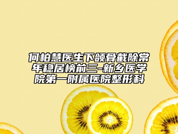 何柏慧醫(yī)生下頜骨截除常年穩(wěn)居榜前三-新鄉(xiāng)醫(yī)學院第一附屬醫(yī)院整形科