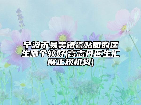寧波市易美鑄瓷貼面的醫(yī)生哪個(gè)較好(高志丹醫(yī)生匯聚正規(guī)機(jī)構(gòu))