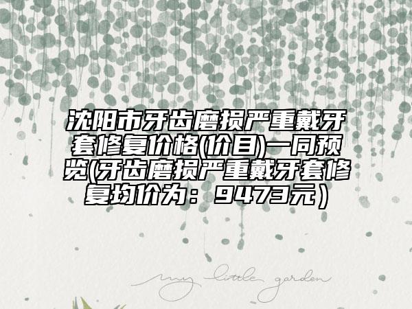 沈陽市牙齒磨損嚴重戴牙套修復價格(價目)一同預覽(牙齒磨損嚴重戴牙套修復均價為：9473元）