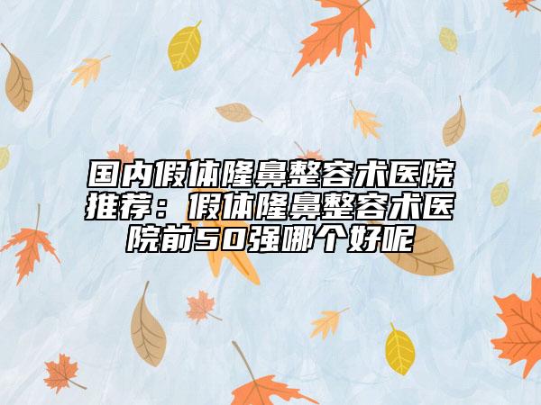 國內(nèi)假體隆鼻整容術醫(yī)院推薦：假體隆鼻整容術醫(yī)院前50強哪個好呢