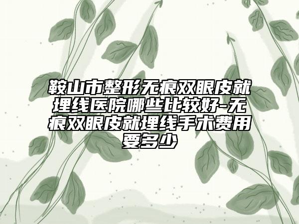 鞍山市整形無痕雙眼皮就埋線醫(yī)院哪些比較好-無痕雙眼皮就埋線手術(shù)費用要多少