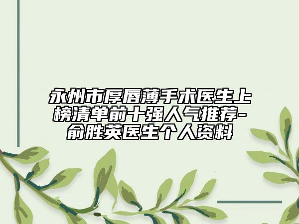 永州市厚唇薄手術(shù)醫(yī)生上榜清單前十強人氣推薦-俞勝英醫(yī)生個人資料