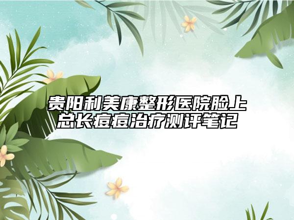 貴陽(yáng)利美康整形醫(yī)院臉上總長(zhǎng)痘痘治療測(cè)評(píng)筆記