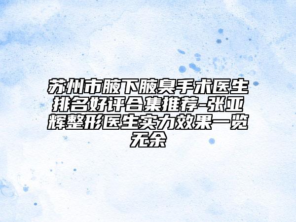 蘇州市腋下腋臭手術(shù)醫(yī)生排名好評合集推薦-張亞輝整形醫(yī)生實(shí)力效果一覽無余