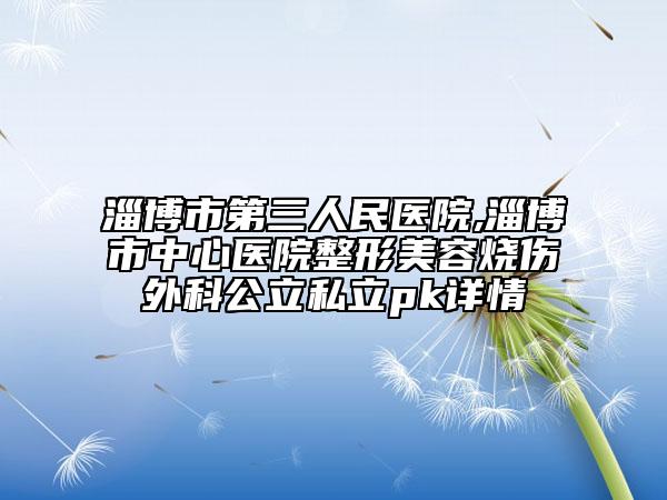 淄博市第三人民醫(yī)院,淄博市中心醫(yī)院整形美容燒傷外科公立私立pk詳情