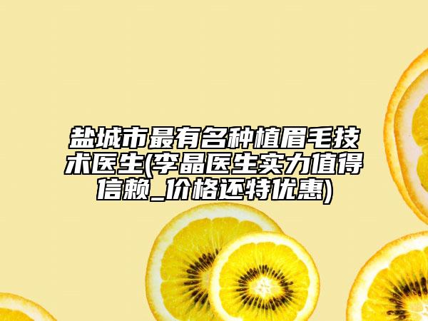 鹽城市最有名種植眉毛技術醫(yī)生(李晶醫(yī)生實力值得信賴_價格還特優(yōu)惠)