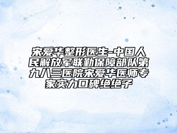 宋愛華整形醫(yī)生-中國人民解放軍聯(lián)勤保障部隊第九八三醫(yī)院宋愛華醫(yī)師專家實力口碑絕絕子