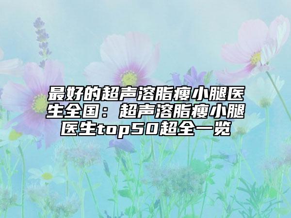 最好的超聲溶脂瘦小腿醫(yī)生全國(guó)：超聲溶脂瘦小腿醫(yī)生top50超全一覽