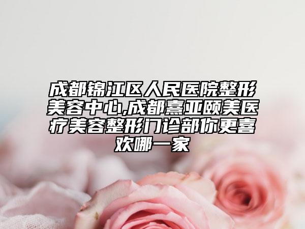 成都錦江區(qū)人民醫(yī)院整形美容中心,成都熹亞頤美醫(yī)療美容整形門診部你更喜歡哪一家