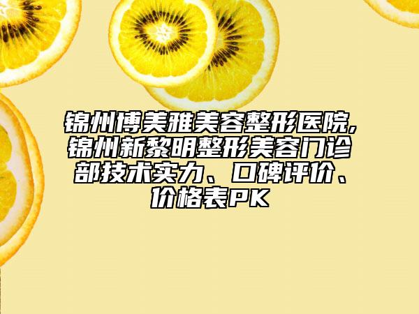 錦州博美雅美容整形醫(yī)院,錦州新黎明整形美容門診部技術(shù)實力、口碑評價、價格表PK