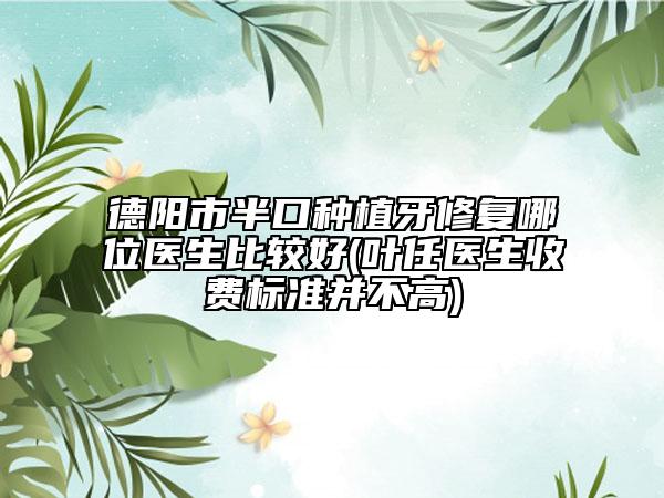 德陽市半口種植牙修復(fù)哪位醫(yī)生比較好(葉任醫(yī)生收費(fèi)標(biāo)準(zhǔn)并不高)
