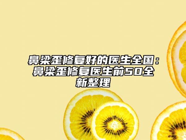 鼻梁歪修復(fù)好的醫(yī)生全國(guó)：鼻梁歪修復(fù)醫(yī)生前50全新整理
