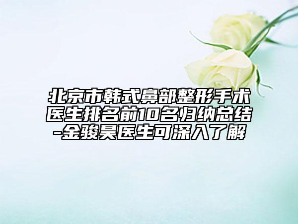 北京市韓式鼻部整形手術醫(yī)生排名前10名歸納總結-金駿昊醫(yī)生可深入了解