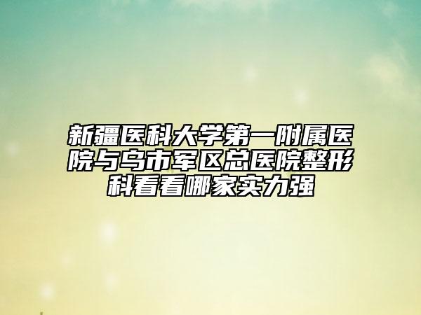 新疆醫(yī)科大學第一附屬醫(yī)院與烏市軍區(qū)總醫(yī)院整形科看看哪家實力強