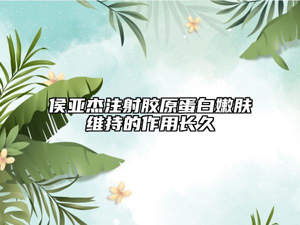 侯亞杰注射膠原蛋白嫩膚維持的作用長(zhǎng)久