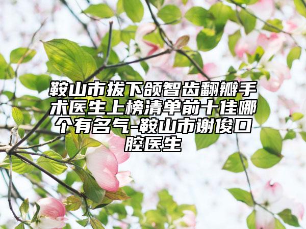 鞍山市拔下頜智齒翻瓣手術(shù)醫(yī)生上榜清單前十佳哪個(gè)有名氣-鞍山市謝俊口腔醫(yī)生