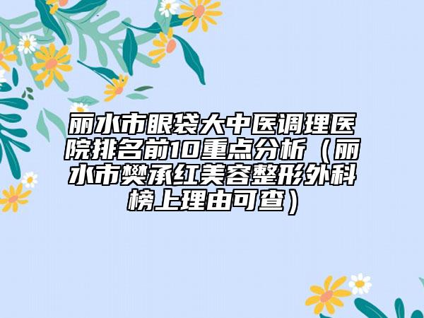 麗水市眼袋大中醫(yī)調(diào)理醫(yī)院排名前10重點分析（麗水市樊承紅美容整形外科榜上理由可查）