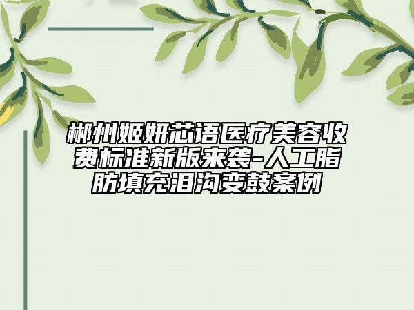 郴州姬妍芯語醫(yī)療美容收費標準新版來襲-人工脂肪填充淚溝變鼓案例