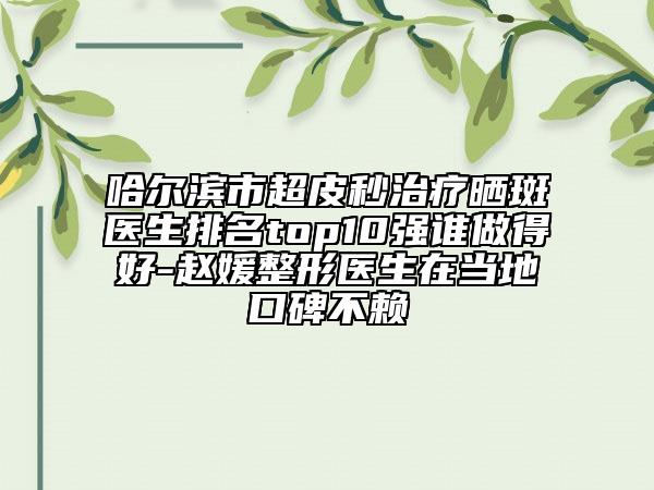 哈爾濱市超皮秒治療曬斑醫(yī)生排名top10強(qiáng)誰(shuí)做得好-趙媛整形醫(yī)生在當(dāng)?shù)乜诒毁? data-alt=