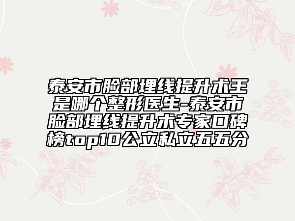 泰安市臉部埋線提升術(shù)王是哪個(gè)整形醫(yī)生-泰安市臉部埋線提升術(shù)專家口碑榜top10公立私立五五分