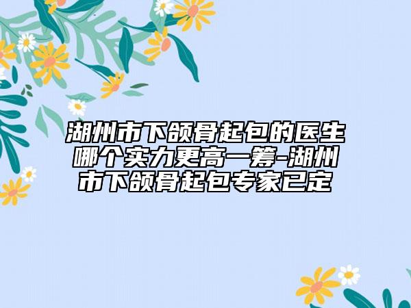 湖州市下頜骨起包的醫(yī)生哪個實(shí)力更高一籌-湖州市下頜骨起包專家已定