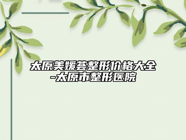 太原美媛薈整形價(jià)格大全-太原市整形醫(yī)院