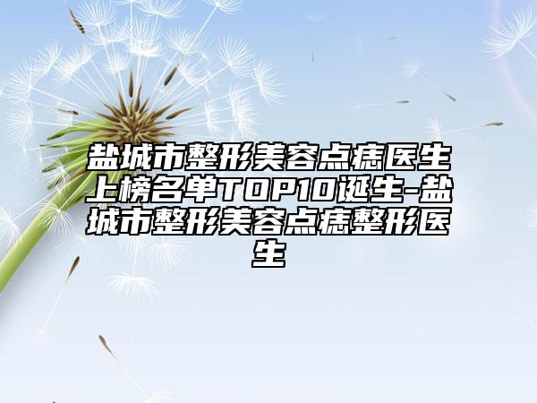 鹽城市整形美容點(diǎn)痣醫(yī)生上榜名單TOP10誕生-鹽城市整形美容點(diǎn)痣整形醫(yī)生