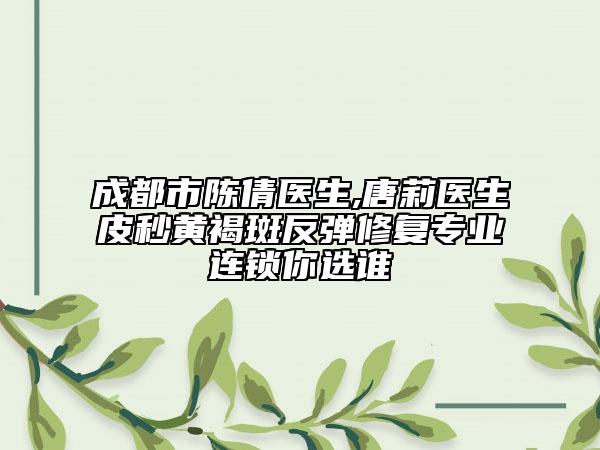成都市陳倩醫(yī)生,唐莉醫(yī)生皮秒黃褐斑反彈修復專業(yè)連鎖你選誰