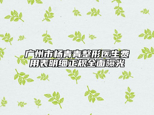 廣州市楊青青整形醫(yī)生費用表明細(xì)正規(guī)全面曝光