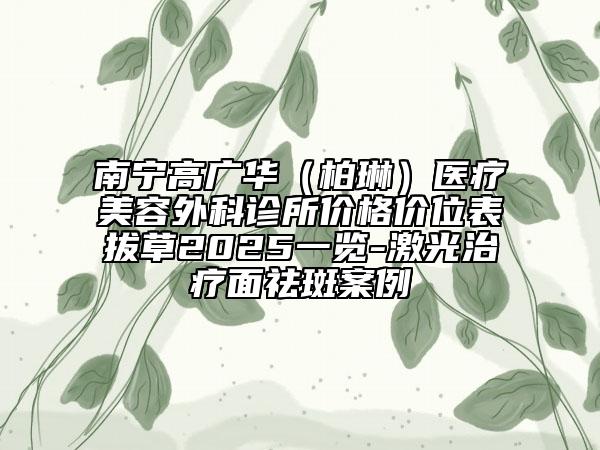南寧高廣華（柏琳）醫(yī)療美容外科診所價格價位表拔草2025一覽-激光治療面祛斑案例