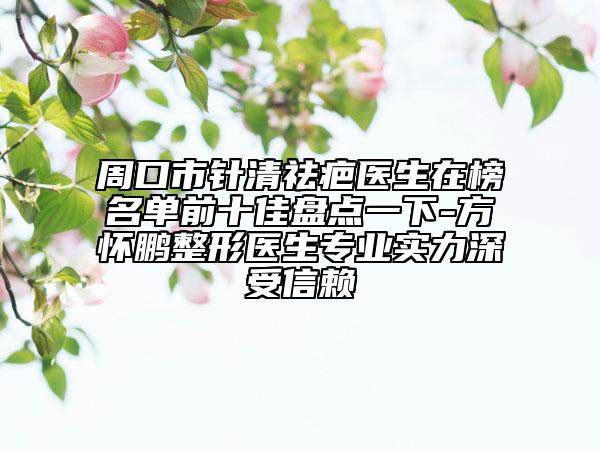 周口市針清祛疤醫(yī)生在榜名單前十佳盤點一下-方懷鵬整形醫(yī)生專業(yè)實力深受信賴