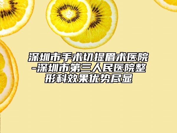 深圳市手術(shù)切提眉術(shù)醫(yī)院-深圳市第三人民醫(yī)院整形科效果優(yōu)勢(shì)盡顯