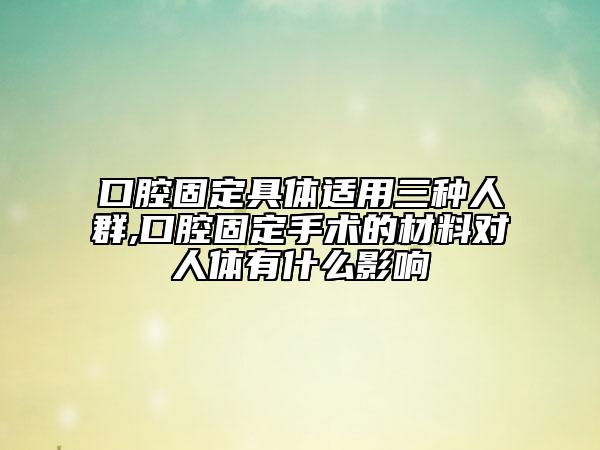 口腔固定具體適用三種人群,口腔固定手術(shù)的材料對(duì)人體有什么影響