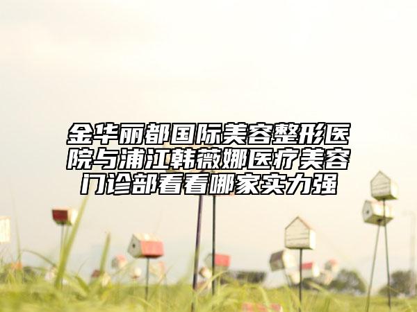 金華麗都國(guó)際美容整形醫(yī)院與浦江韓薇娜醫(yī)療美容門診部看看哪家實(shí)力強(qiáng)