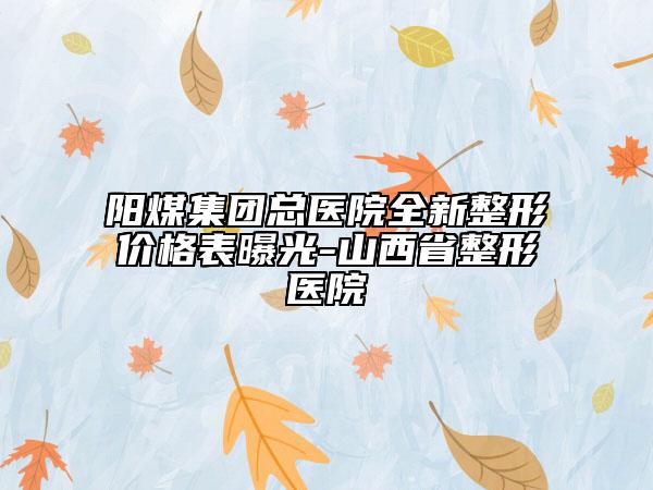 陽煤集團(tuán)總醫(yī)院全新整形價(jià)格表曝光-山西省整形醫(yī)院