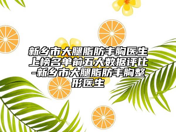 新鄉(xiāng)市大腿脂肪豐胸醫(yī)生上榜名單前五大數(shù)據(jù)評比-新鄉(xiāng)市大腿脂肪豐胸整形醫(yī)生