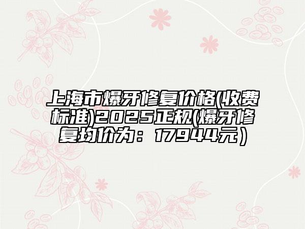 上海市爆牙修復價格(收費標準)2025正規(guī)(爆牙修復均價為：17944元）
