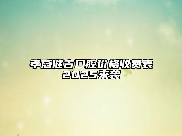 孝感健吉口腔價格收費(fèi)表2025來襲
