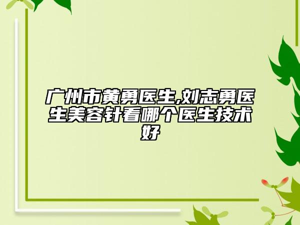 廣州市黃勇醫(yī)生,劉志勇醫(yī)生美容針看哪個醫(yī)生技術(shù)好