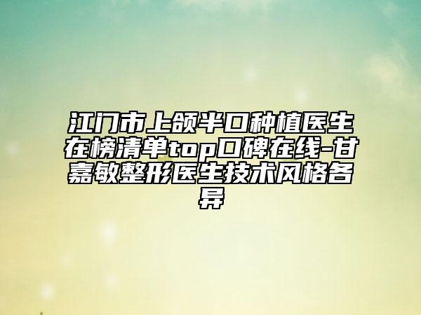 江門(mén)市上頜半口種植醫(yī)生在榜清單top口碑在線-甘嘉敏整形醫(yī)生技術(shù)風(fēng)格各異