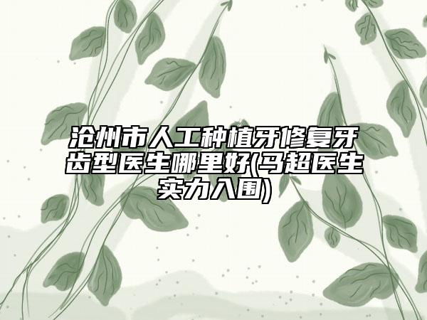 滄州市人工種植牙修復牙齒型醫(yī)生哪里好(馬超醫(yī)生實力入圍)