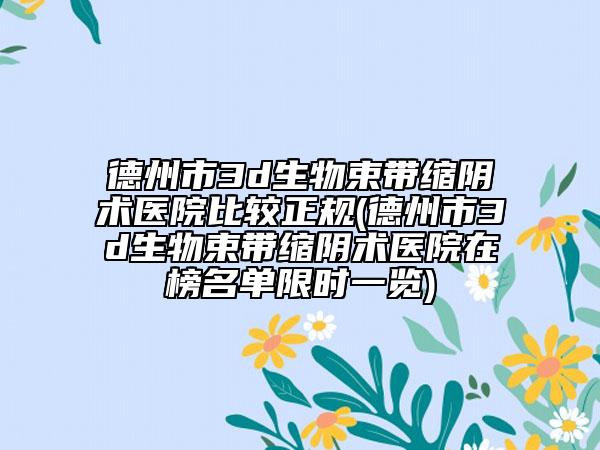 德州市3d生物束帶縮陰術(shù)醫(yī)院比較正規(guī)(德州市3d生物束帶縮陰術(shù)醫(yī)院在榜名單限時一覽)